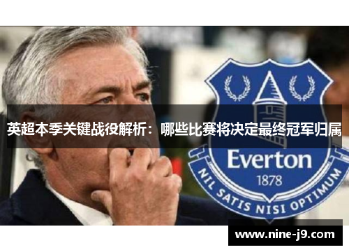 英超本季关键战役解析：哪些比赛将决定最终冠军归属