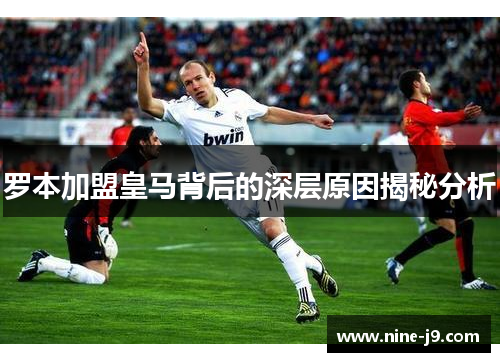 罗本加盟皇马背后的深层原因揭秘分析