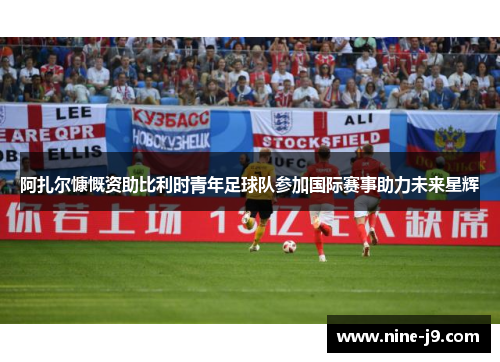 阿扎尔慷慨资助比利时青年足球队参加国际赛事助力未来星辉