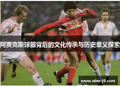 阿贾克斯球服背后的文化传承与历史意义探索