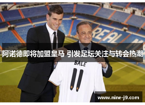 阿诺德即将加盟皇马 引发足坛关注与转会热潮