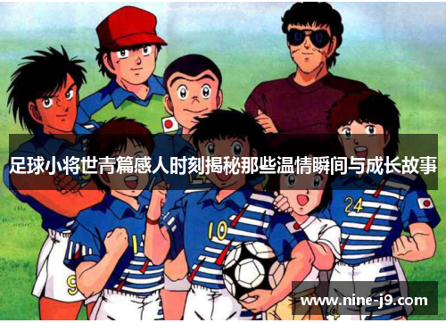 足球小将世青篇感人时刻揭秘那些温情瞬间与成长故事