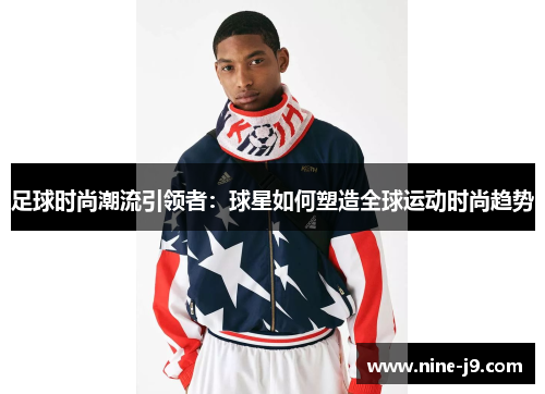 足球时尚潮流引领者：球星如何塑造全球运动时尚趋势