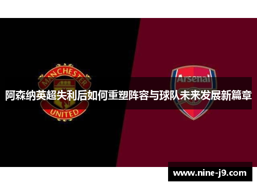阿森纳英超失利后如何重塑阵容与球队未来发展新篇章