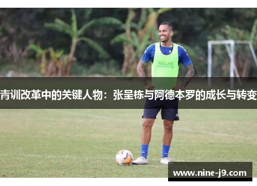 青训改革中的关键人物：张呈栋与阿德本罗的成长与转变