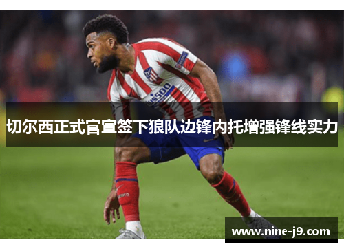 切尔西正式官宣签下狼队边锋内托增强锋线实力