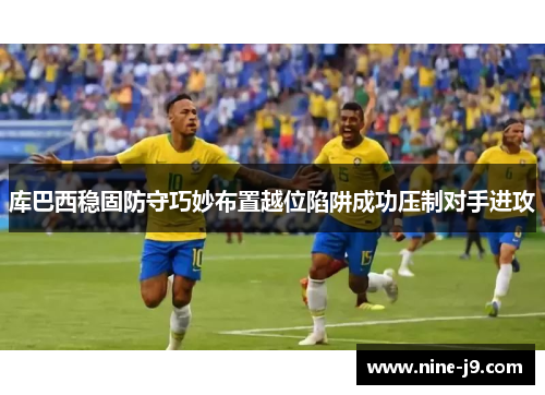 库巴西稳固防守巧妙布置越位陷阱成功压制对手进攻