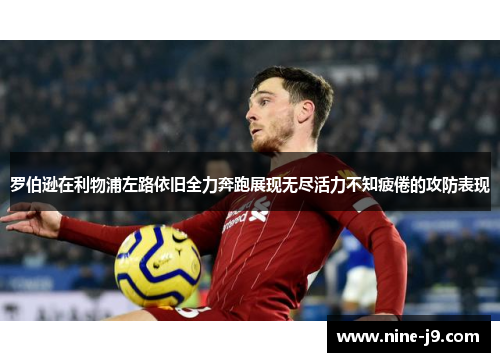 罗伯逊在利物浦左路依旧全力奔跑展现无尽活力不知疲倦的攻防表现