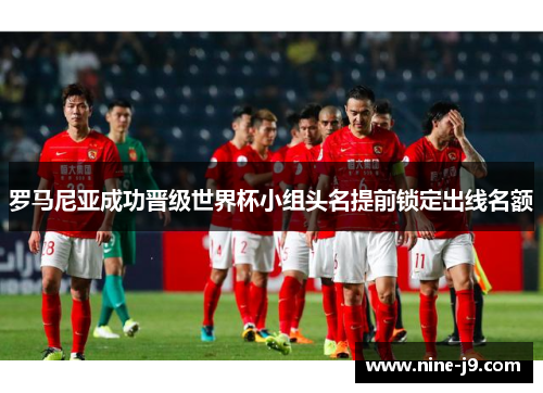 罗马尼亚成功晋级世界杯小组头名提前锁定出线名额
