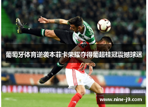 葡萄牙体育逆袭本菲卡荣耀夺得葡超桂冠震撼球迷