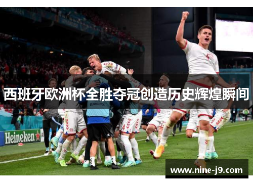 西班牙欧洲杯全胜夺冠创造历史辉煌瞬间