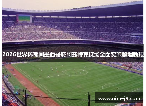 2026世界杯期间墨西哥城阿兹特克球场全面实施禁烟新规