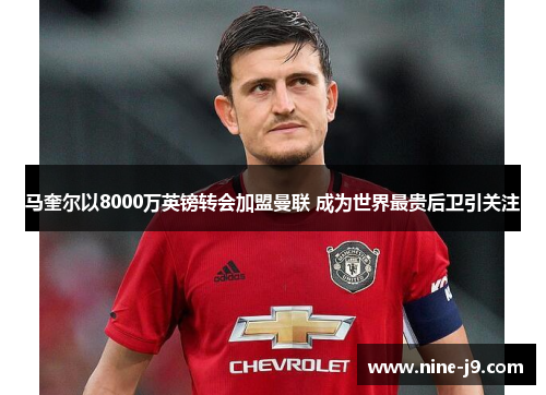 马奎尔以8000万英镑转会加盟曼联 成为世界最贵后卫引关注